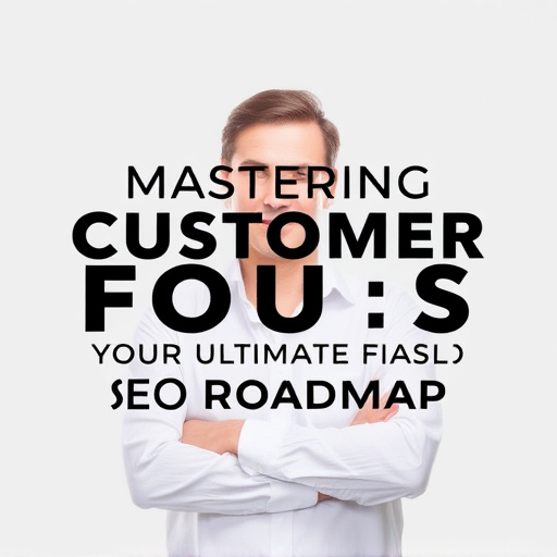 Mastering Customer Focus: Your Ultimate SEO Roadmap