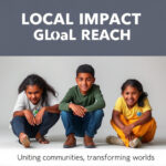 Local Impact Global Reach: Uniting Communities, Transforming Worlds